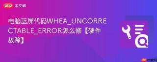 电脑蓝屏代码whea_uncorrectable_error怎么修【硬件故障】