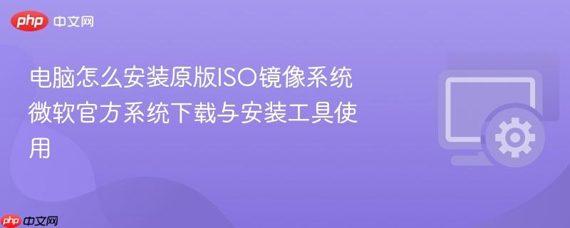 电脑怎么安装原版iso镜像系统 微软官方系统下载与安装工具使用