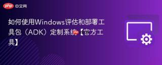 如何使用windows评估和部署工具包(adk)定制系统【官方工具】