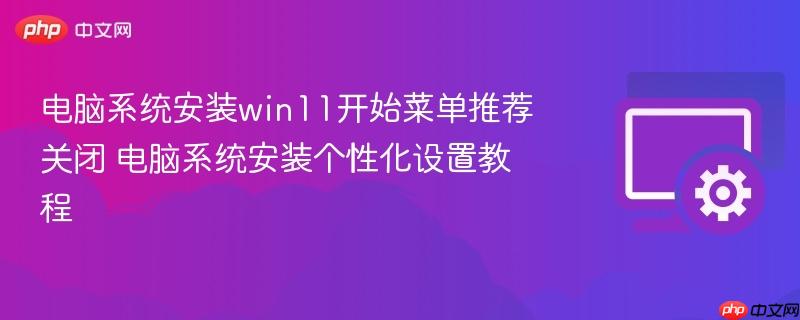 电脑系统安装win11开始菜单推荐关闭 电脑系统安装个性化设置教程