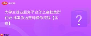 大学生就业服务平台怎么查档案所在地 档案派送查询操作流程【实操】