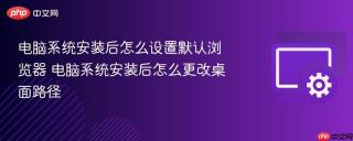 电脑系统安装后怎么设置默认浏览器 电脑系统安装后怎么更改桌面路径