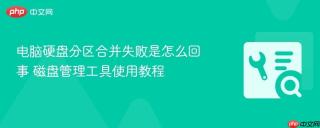 电脑硬盘分区合并失败是怎么回事 磁盘管理工具使用教程