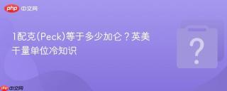 1配克(peck)等于多少加仑？英美干量单位冷知识