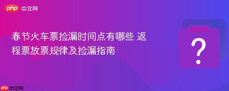 春节火车票捡漏时间点有哪些 返程票放票规律及捡漏指南