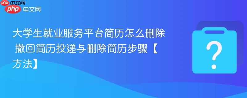大学生就业服务平台简历怎么删除 撤回简历投递与删除简历步骤【方法】