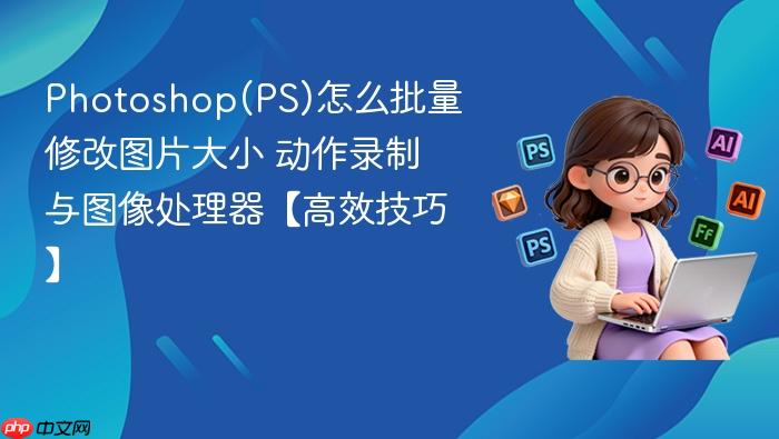 photoshop(ps)怎么批量修改图片大小 动作录制与图像处理器【高效技巧】