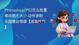 Photoshop(PS)怎么批量修改图片大小 动作录制与图像处理器【高效技巧】