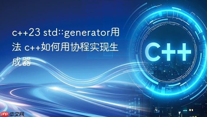 c++23 std::generator用法 c++如何用协程实现生成器