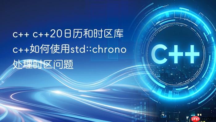 c++ c++20日历和时区库 c++如何使用std::chrono处理时区问题