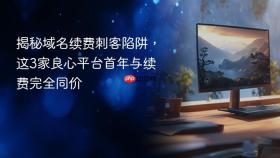 揭秘域名续费刺客陷阱，这3家良心平台首年与续费完全同价