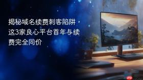揭秘域名续费刺客陷阱,这3家良心平台首年与续费完全同价