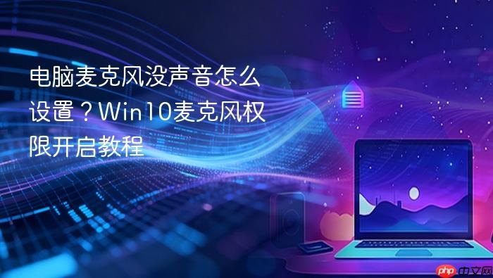 电脑麦克风没声音怎么设置?win10麦克风权限开启教程