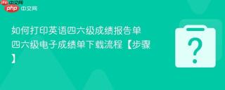 如何打印英语四六级成绩报告单 四六级电子成绩单下载流程【步骤】