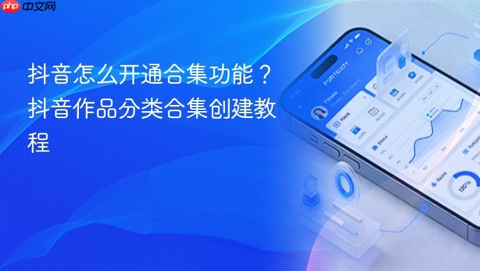 抖音怎么开通合集功能?抖音作品分类合集创建教程