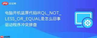 电脑开机蓝屏代码irql_not_less_or_equal是怎么回事 驱动程序冲突排查