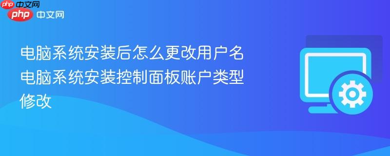 电脑系统安装后怎么更改用户名 电脑系统安装控制面板账户类型修改