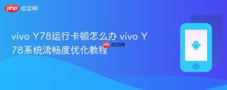 vivo Y78运行卡顿怎么办 vivo Y78系统流畅度优化教程