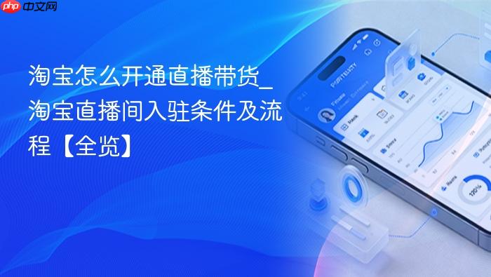 淘宝怎么开通直播带货_淘宝直播间入驻条件及流程【全览】