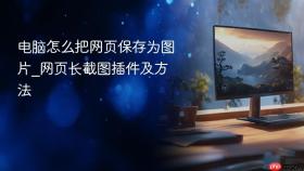 电脑怎么把网页保存为图片_网页长截图插件及方法