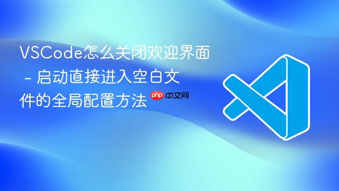 vscode怎么关闭欢迎界面 - 启动直接进入空白文件的全局配置方法