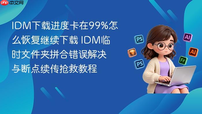 idm下载进度卡在99%怎么恢复继续下载 idm临时文件夹拼合错误解决与断点续传抢救教程