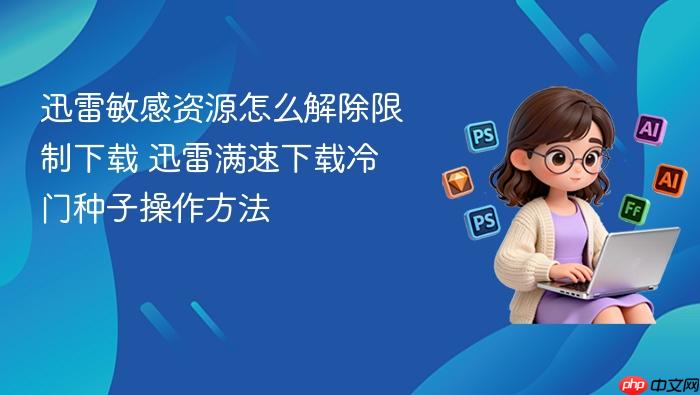 迅雷敏感资源怎么解除限制下载 迅雷满速下载冷门种子操作方法