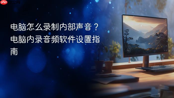 电脑怎么录制内部声音?电脑内录音频软件设置指南