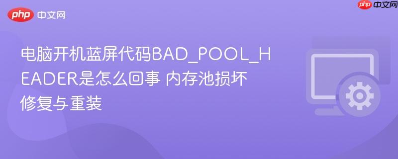 电脑开机蓝屏代码bad_pool_header是怎么回事 内存池损坏修复与重装
