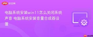 电脑系统安装win11怎么关闭系统声音 电脑系统安装音量合成器设置