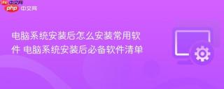 电脑系统安装后怎么安装常用软件 电脑系统安装后必备软件清单