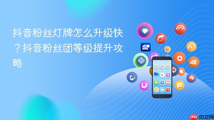 抖音粉丝灯牌怎么升级快?抖音粉丝团等级提升攻略