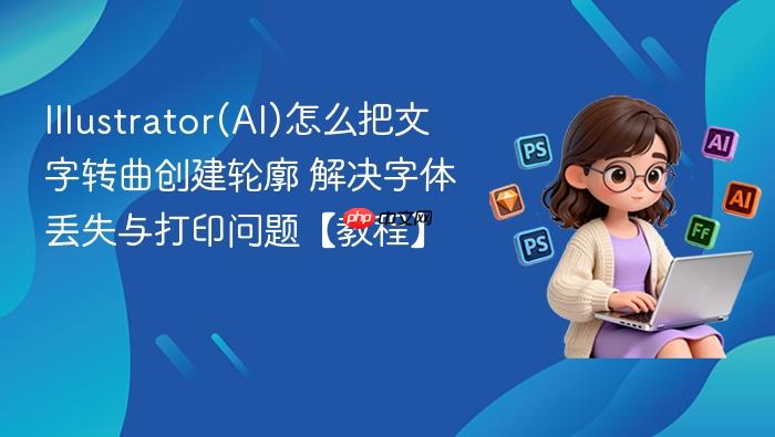illustrator(ai)怎么把文字转曲创建轮廓 解决字体丢失与打印问题【教程】