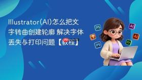 illustrator(ai)怎么把文字转曲创建轮廓 解决字体丢失与打印问题【教程】