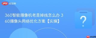 360智能摄像机老是掉线怎么办 360摄像头网络优化方案【实操】