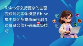 rhino怎么把复杂的曲面变成封闭实体模型 rhino犀牛封闭多重曲面检测与边缘缝合修补破面高级技巧