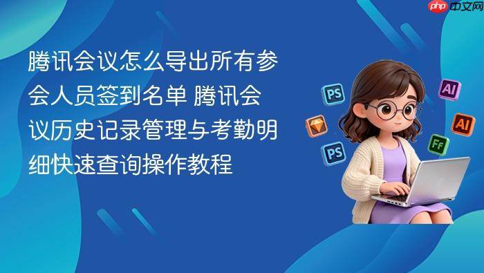 腾讯会议怎么导出所有参会人员签到名单 腾讯会议历史记录管理与考勤明细快速查询操作教程