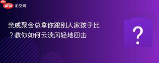 亲戚聚会总拿你跟别人家孩子比？教你如何云淡风轻地回击