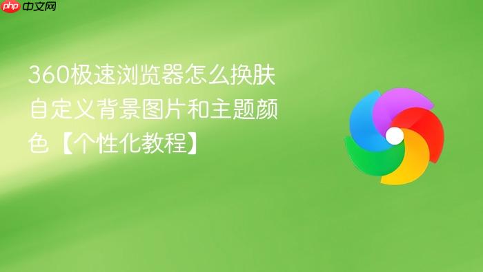 360极速浏览器怎么换肤 自定义背景图片和主题颜色【个性化教程】