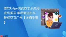 微软edge浏览器怎么关闭资讯推送 禁用侧边栏与新标签页广告【详细步骤】