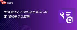 手机通话对方听到杂音是怎么回事 降噪麦克风清理