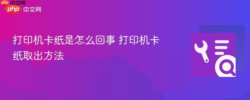 打印机卡纸是怎么回事 打印机卡纸取出方法