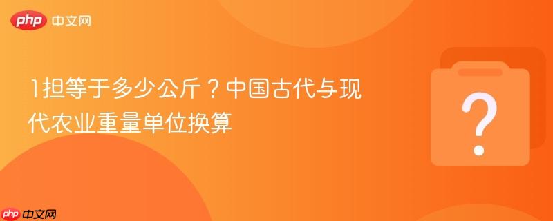 1担等于多少公斤?中国古代与现代农业重量单位换算