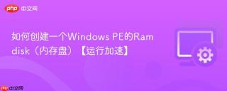 如何创建一个windows pe的ramdisk（内存盘）【运行加速】