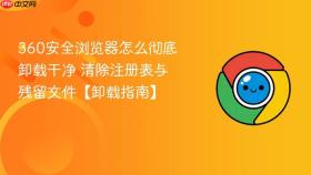 360安全浏览器怎么彻底卸载干净 清除注册表与残留文件【卸载指南】