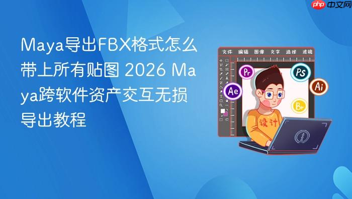 maya导出fbx格式怎么带上所有贴图 2026 maya跨软件资产交互无损导出教程