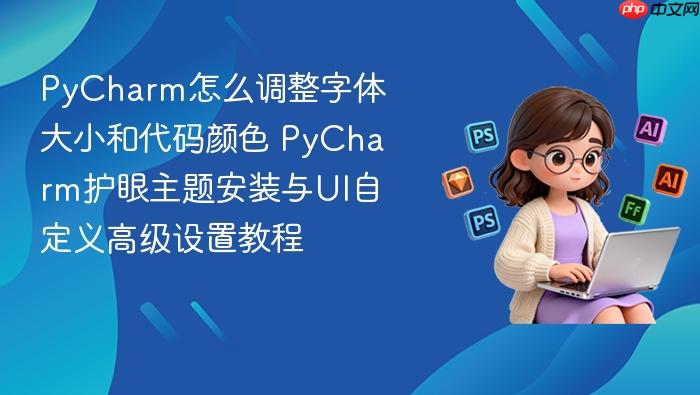 pycharm怎么调整字体大小和代码颜色 pycharm护眼主题安装与ui自定义高级设置教程