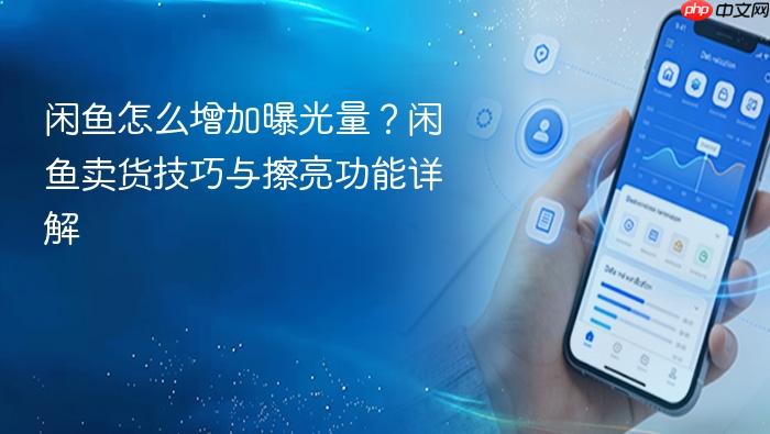 闲鱼怎么增加曝光量?闲鱼卖货技巧与擦亮功能详解