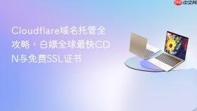 Cloudflare域名托管全攻略，白嫖全球最快CDN与免费SSL证书