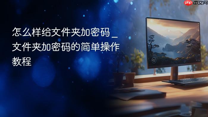 怎么样给文件夹加密码 _ 文件夹加密码的简单操作教程